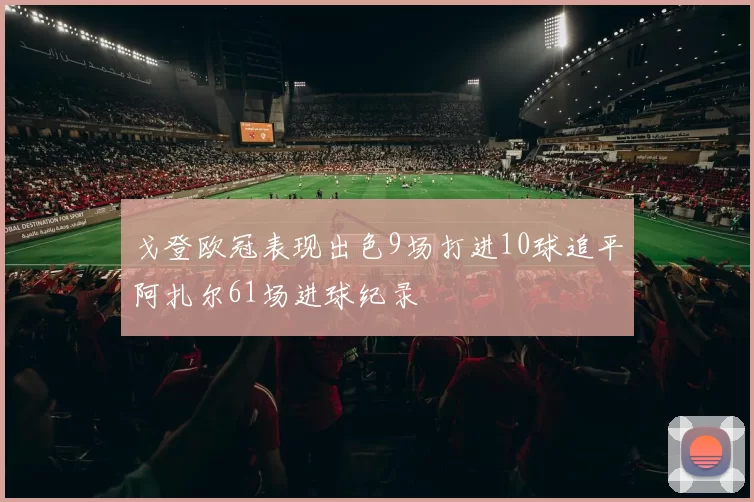 戈登欧冠表现出色9场打进10球追平阿扎尔61场进球纪录