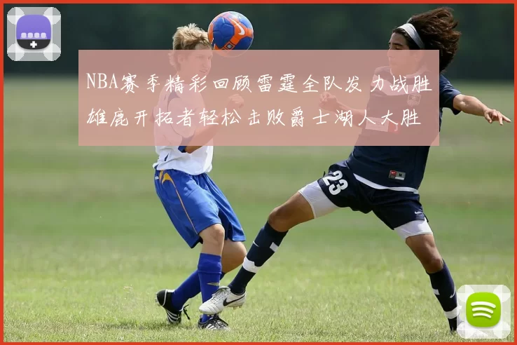NBA赛季精彩回顾雷霆全队发力战胜雄鹿开拓者轻松击败爵士湖人大胜独行侠