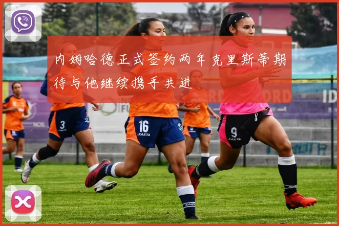 内姆哈德正式签约两年克里斯蒂期待与他继续携手共进