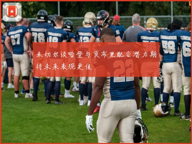 米切尔谈哈登与莫布里配合潜力期待未来表现更佳