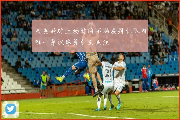 杰克逊对上场时间不满成拜仁队内唯一异议球员引发关注