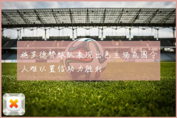 施罗德赞球队表现出色主场氛围令人难以置信助力胜利