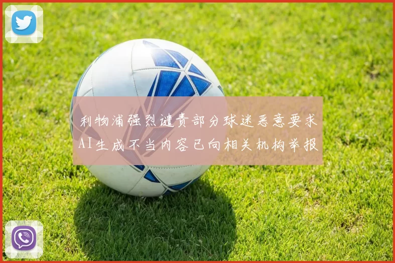 利物浦强烈谴责部分球迷恶意要求AI生成不当内容已向相关机构举报