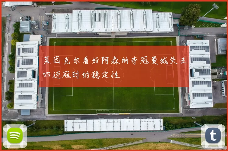 莱因克尔看好阿森纳夺冠曼城失去四连冠时的稳定性