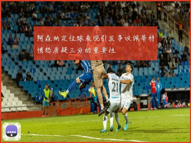 阿森纳定位球表现引发争议佩蒂特愤怒质疑三分的重要性