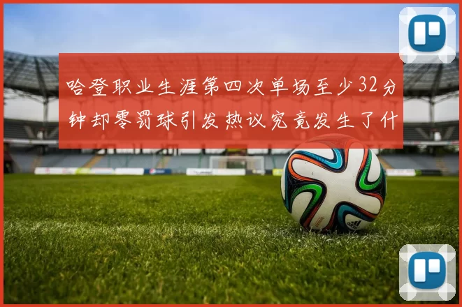 哈登职业生涯第四次单场至少32分钟却零罚球引发热议究竟发生了什么