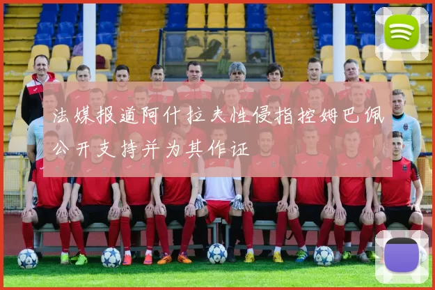 法媒报道阿什拉夫性侵指控姆巴佩公开支持并为其作证