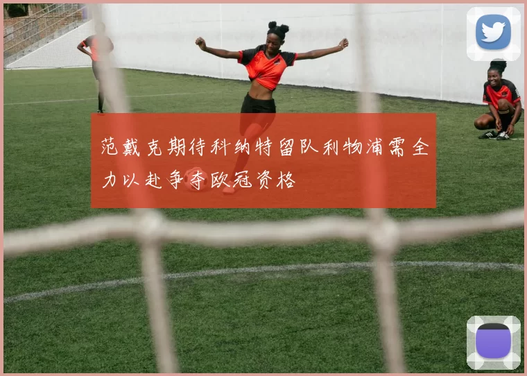 范戴克期待科纳特留队利物浦需全力以赴争夺欧冠资格