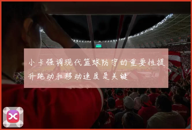 小卡强调现代篮球防守的重要性提升跑动和移动速度是关键