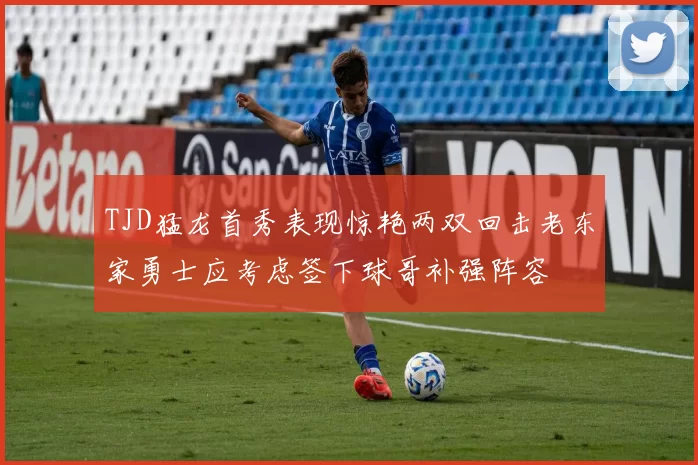 TJD猛龙首秀表现惊艳两双回击老东家勇士应考虑签下球哥补强阵容