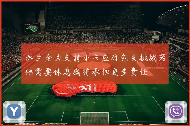 加兰全力支持小卡应对包夹挑战若他需要休息我将承担更多责任