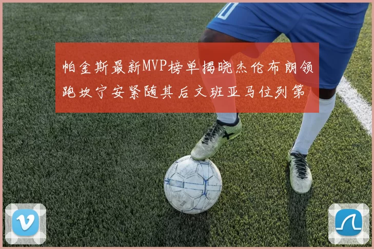 帕金斯最新MVP榜单揭晓杰伦布朗领跑坎宁安紧随其后文班亚马位列第三
