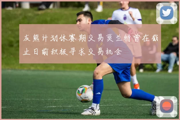 灰熊计划休赛期交易莫兰特曾在截止日前积极寻求交易机会