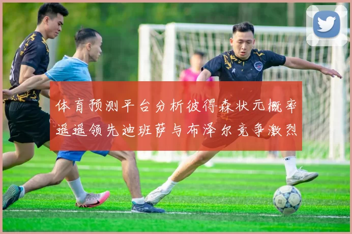 体育预测平台分析彼得森状元概率遥遥领先迪班萨与布泽尔竞争激烈