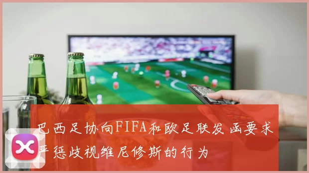 巴西足协向FIFA和欧足联发函要求严惩歧视维尼修斯的行为