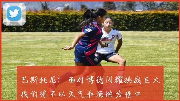 巴斯托尼：面对博德闪耀挑战巨大我们将不以天气和场地为借口