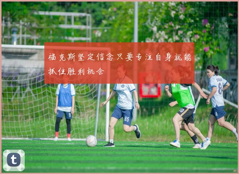 福克斯坚定信念只要专注自身就能抓住胜利机会