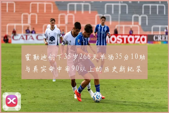 霍勒迪创下35岁266天单场35分10助与真实命中率90以上的历史新纪录