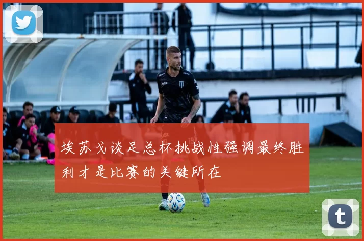 埃苏戈谈足总杯挑战性强调最终胜利才是比赛的关键所在
