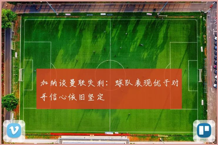 加纳谈曼联失利：球队表现优于对手信心依旧坚定