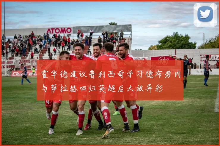 霍华德建议普利西奇学习德布劳内与萨拉赫回归英超后大放异彩