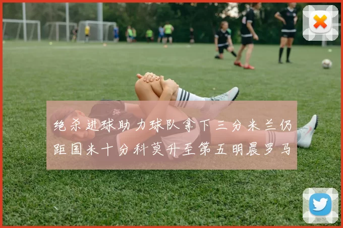 绝杀进球助力球队拿下三分米兰仍距国米十分科莫升至第五明晨罗马对决尤文