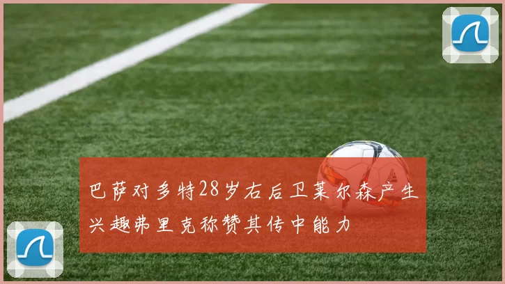 巴萨对多特28岁右后卫莱尔森产生兴趣弗里克称赞其传中能力