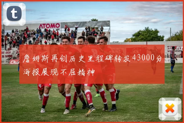 詹姆斯再创历史里程碑转发43000分海报展现不屈精神