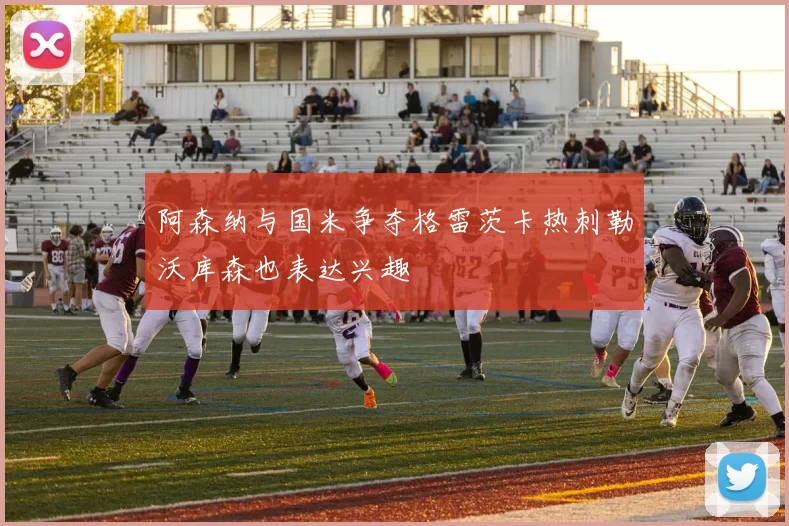 阿森纳与国米争夺格雷茨卡热刺勒沃库森也表达兴趣
