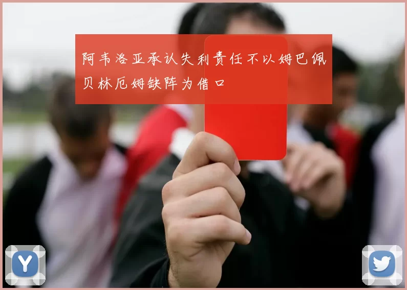 阿韦洛亚承认失利责任不以姆巴佩贝林厄姆缺阵为借口
