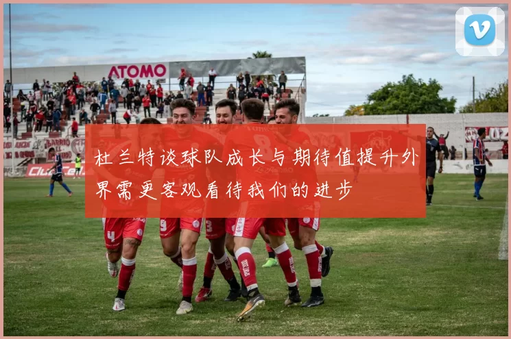 杜兰特谈球队成长与期待值提升外界需更客观看待我们的进步
