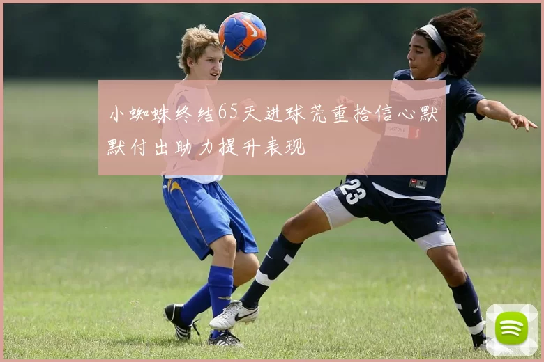 小蜘蛛终结65天进球荒重拾信心默默付出助力提升表现