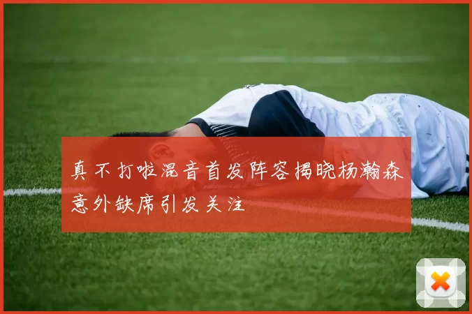 真不打啦混音首发阵容揭晓杨瀚森意外缺席引发关注